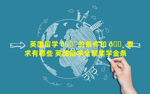 英国留学 🐴 的条件和 🌸 要求有哪些 英国留学全额奖学金条件